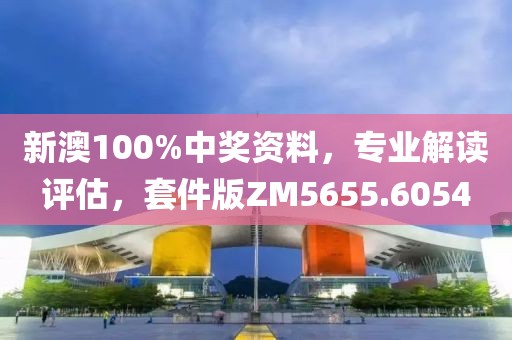 新澳100%中奖资料，专业解读评估，套件版ZM5655.6054