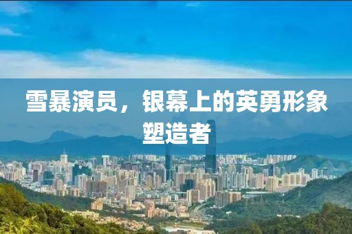 雪暴演员，银幕上的英勇形象塑造者