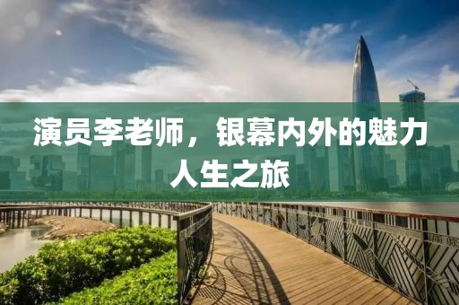 演员李老师，银幕内外的魅力人生之旅