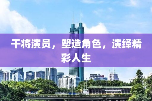 干将演员，塑造角色，演绎精彩人生