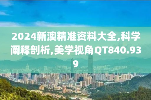 2024新澳精准资料大全,科学阐释剖析,美学视角QT840.939
