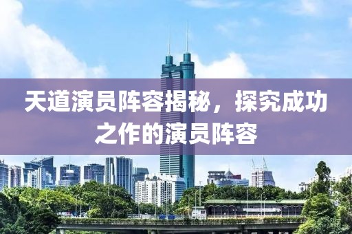 天道演员阵容揭秘，探究成功之作的演员阵容