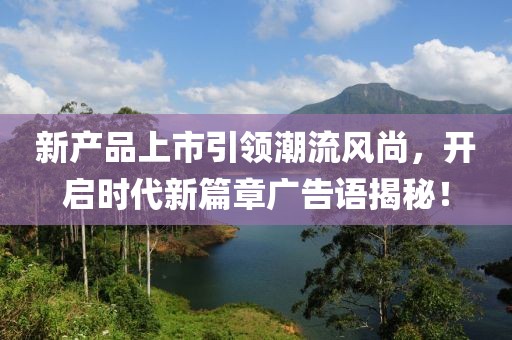 新产品上市引领潮流风尚，开启时代新篇章广告语揭秘！