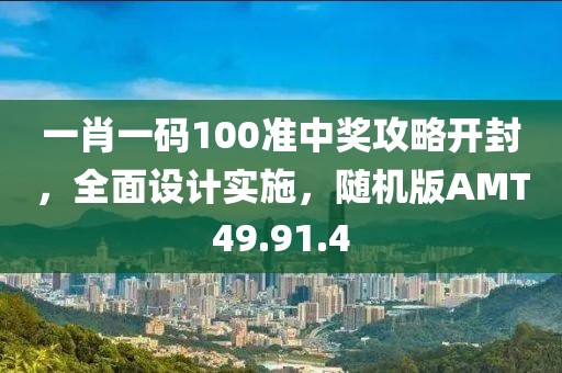 一肖一码100准中奖攻略开封，全面设计实施，随机版AMT49.91.4