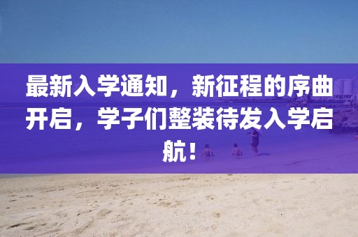 最新入学通知，新征程的序曲开启，学子们整装待发入学启航！