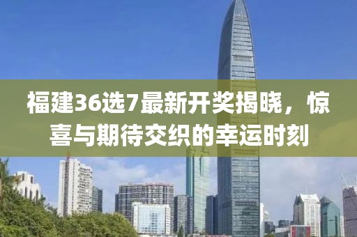 福建36选7最新开奖揭晓，惊喜与期待交织的幸运时刻
