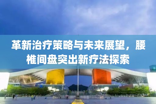 革新治疗策略与未来展望，腰椎间盘突出新疗法探索