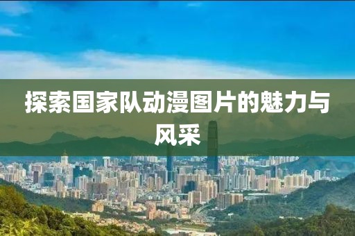 探索国家队动漫图片的魅力与风采