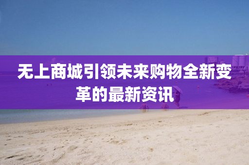 无上商城引领未来购物全新变革的最新资讯