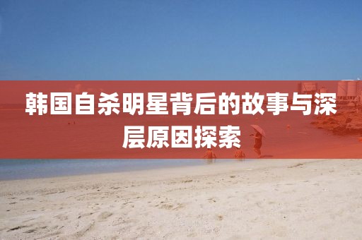 韩国自杀明星背后的故事与深层原因探索