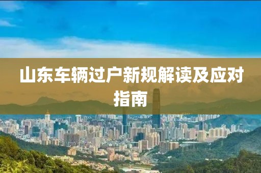 山东车辆过户新规解读及应对指南