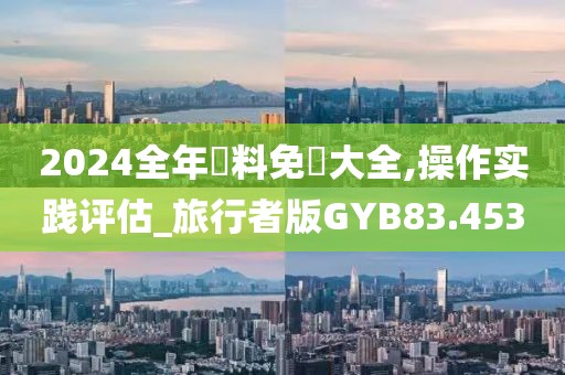 2024全年資料免費大全,操作实践评估_旅行者版GYB83.453