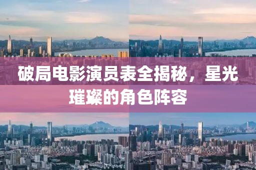 破局电影演员表全揭秘，星光璀璨的角色阵容