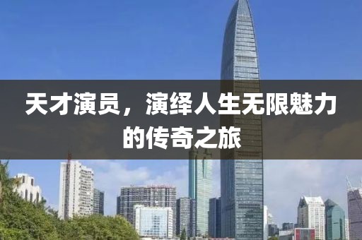 天才演员，演绎人生无限魅力的传奇之旅