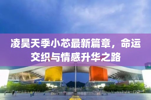 凌昊天季小芯最新篇章，命运交织与情感升华之路