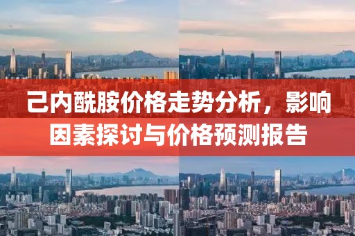 己内酰胺价格走势分析，影响因素探讨与价格预测报告