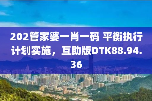 202管家婆一肖一码 平衡执行计划实施，互助版DTK88.94.36