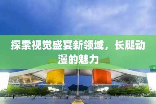 探索视觉盛宴新领域，长腿动漫的魅力