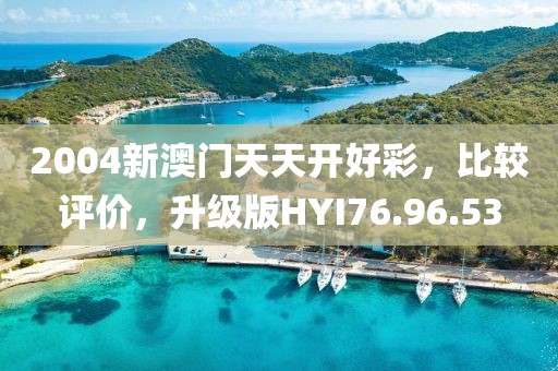 2004新澳门天天开好彩，比较评价，升级版HYI76.96.53