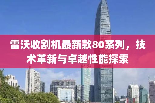雷沃收割机最新款80系列，技术革新与卓越性能探索