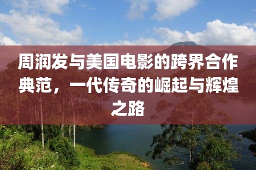 周润发与美国电影的跨界合作典范，一代传奇的崛起与辉煌之路