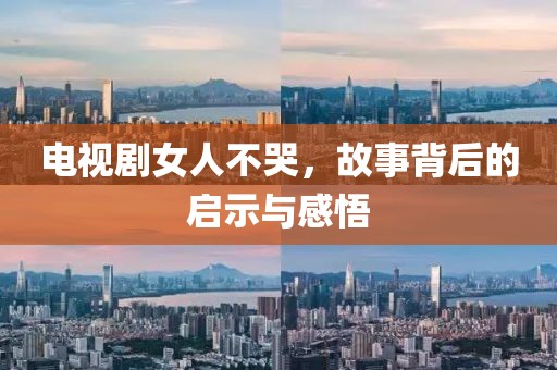 电视剧女人不哭，故事背后的启示与感悟