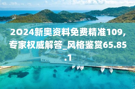 2O24新奥资料免费精准109,专家权威解答_风格鉴赏65.85.1