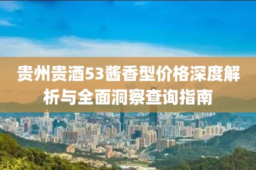 贵州贵酒53酱香型价格深度解析与全面洞察查询指南
