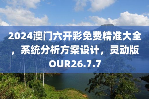 2024澳门六开彩免费精准大全，系统分析方案设计，灵动版OUR26.7.7