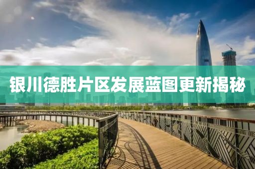 银川德胜片区发展蓝图更新揭秘