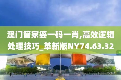 澳门管家婆一码一肖,高效逻辑处理技巧_革新版NY74.63.32