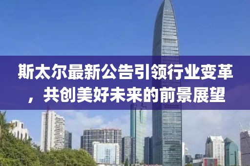 斯太尔最新公告引领行业变革，共创美好未来的前景展望