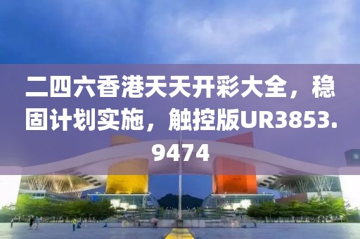 二四六香港天天开彩大全，稳固计划实施，触控版UR3853.9474