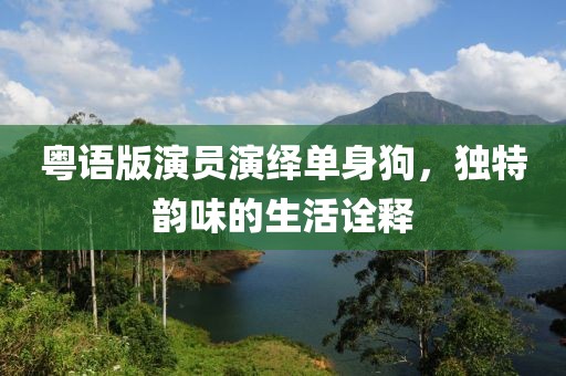 粤语版演员演绎单身狗，独特韵味的生活诠释