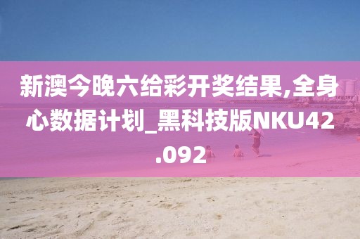 新澳今晚六给彩开奖结果,全身心数据计划_黑科技版NKU42.092