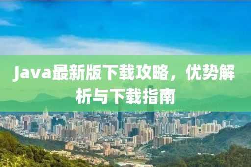 Java最新版下载攻略，优势解析与下载指南