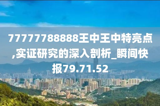 77777788888王中王中特亮点,实证研究的深入剖析_瞬间快报79.71.52