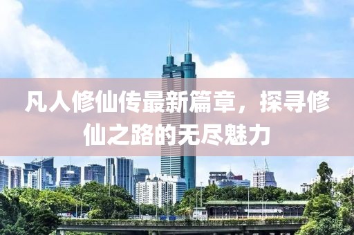 凡人修仙传最新篇章，探寻修仙之路的无尽魅力