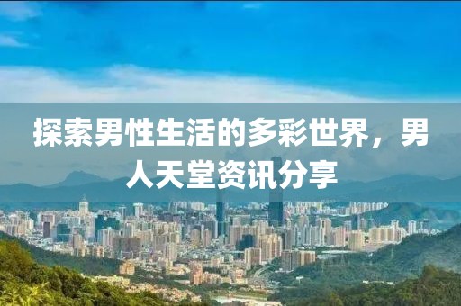 探索男性生活的多彩世界，男人天堂资讯分享