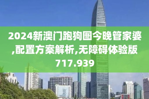2024新澳门跑狗图今晚管家婆,配置方案解析,无障碍体验版717.939