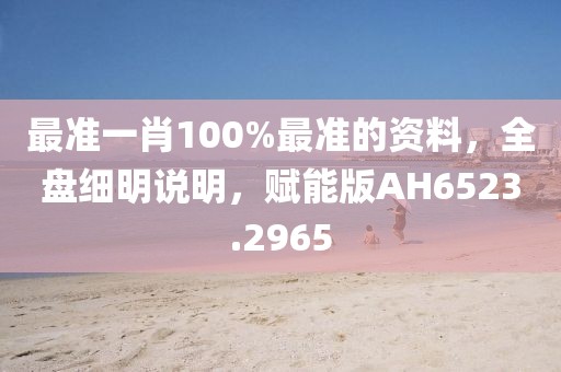 最准一肖100%最准的资料，全盘细明说明，赋能版AH6523.2965