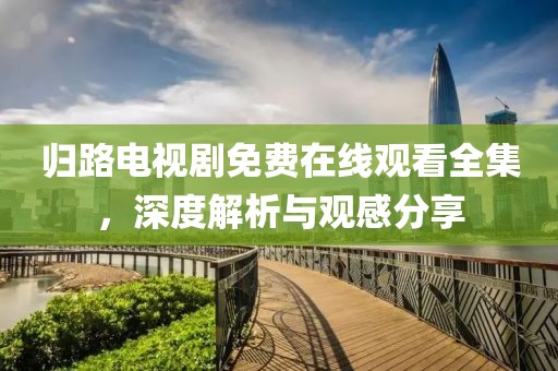 归路电视剧免费在线观看全集，深度解析与观感分享
