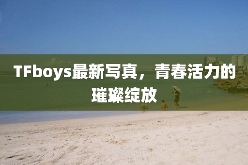 TFboys最新写真，青春活力的璀璨绽放