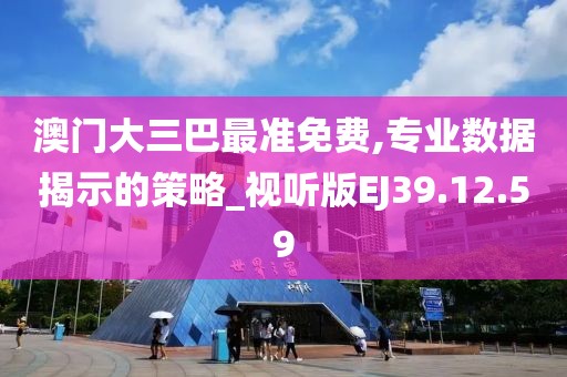 澳门大三巴最准免费,专业数据揭示的策略_视听版EJ39.12.59