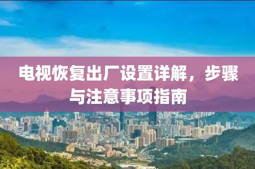 电视恢复出厂设置详解，步骤与注意事项指南
