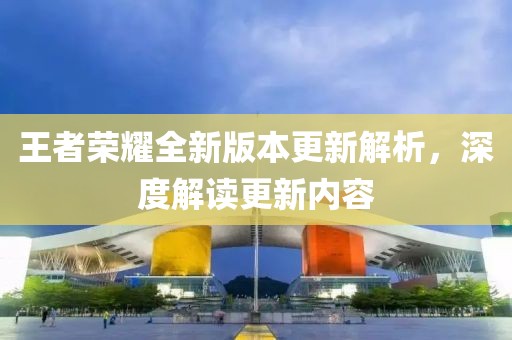 王者荣耀全新版本更新解析，深度解读更新内容