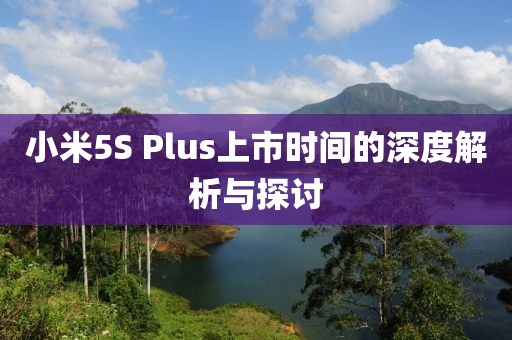 小米5S Plus上市时间的深度解析与探讨