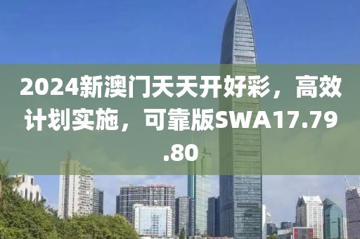 2024新澳门天天开好彩，高效计划实施，可靠版SWA17.79.80