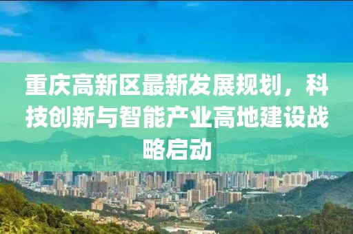 重庆高新区最新发展规划，科技创新与智能产业高地建设战略启动