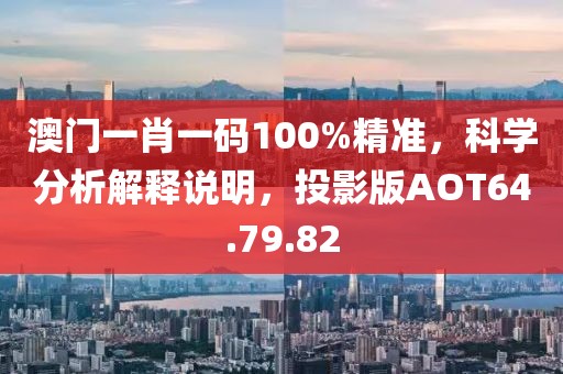 澳门一肖一码100%精准，科学分析解释说明，投影版AOT64.79.82